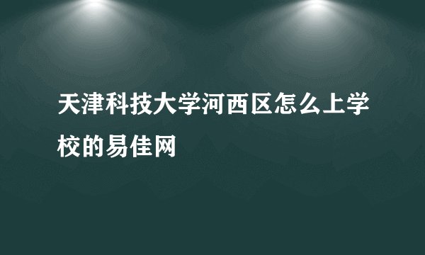 天津科技大学河西区怎么上学校的易佳网