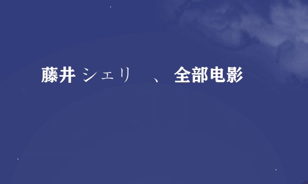 藤井 シェリー、 全部电影