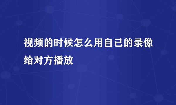 视频的时候怎么用自己的录像给对方播放