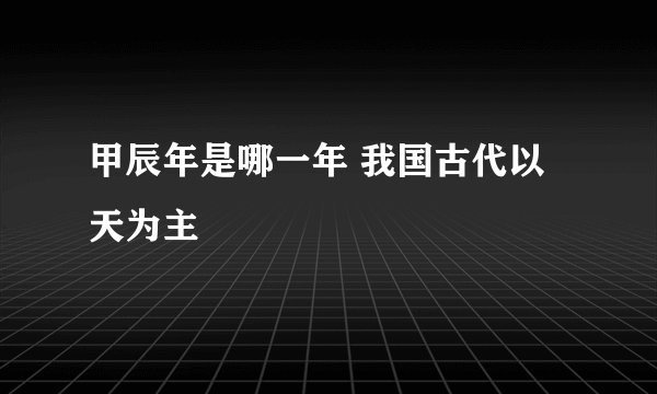 甲辰年是哪一年 我国古代以天为主