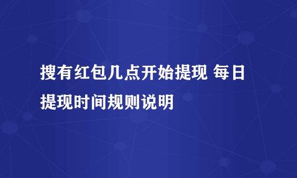 搜有红包几点开始提现 每日提现时间规则说明