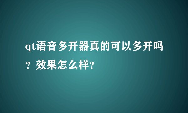 qt语音多开器真的可以多开吗？效果怎么样？