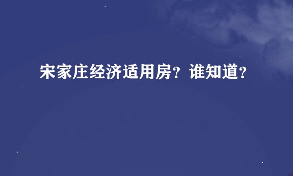 宋家庄经济适用房？谁知道？