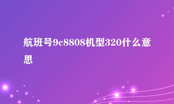 航班号9c8808机型320什么意思
