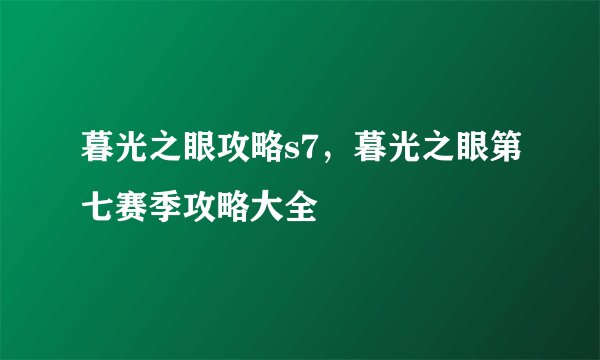 暮光之眼攻略s7，暮光之眼第七赛季攻略大全