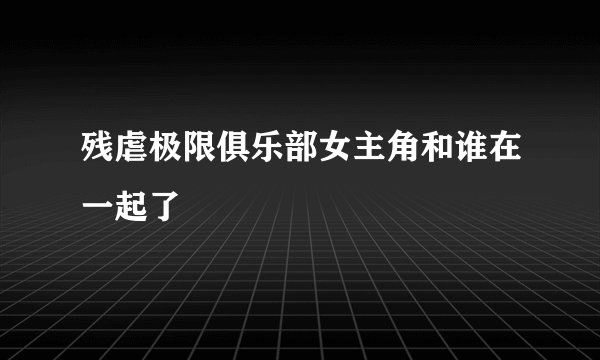 残虐极限俱乐部女主角和谁在一起了
