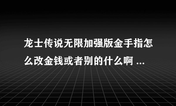 龙士传说无限加强版金手指怎么改金钱或者别的什么啊 我的金手指是怪物猎人3用的，能不能用作改这个游戏？
