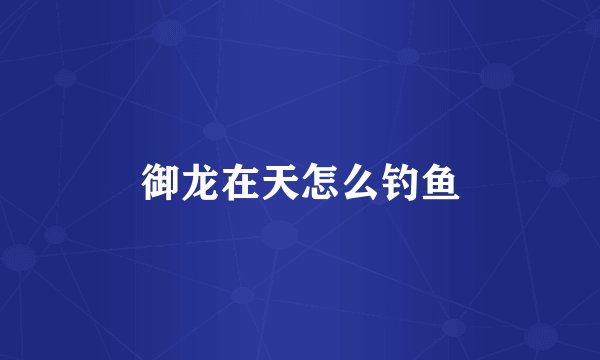 御龙在天怎么钓鱼