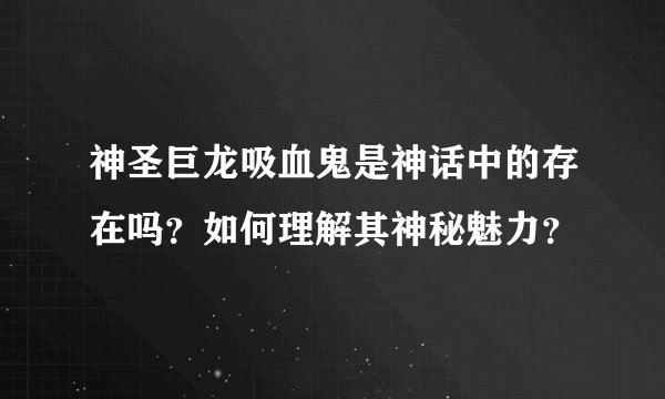 神圣巨龙吸血鬼是神话中的存在吗？如何理解其神秘魅力？