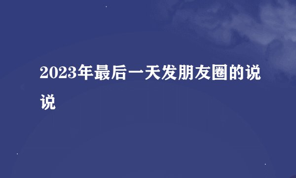 2023年最后一天发朋友圈的说说