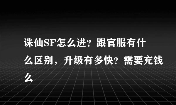 诛仙SF怎么进？跟官服有什么区别，升级有多快？需要充钱么