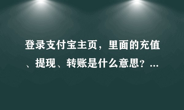 登录支付宝主页,里面的充值、提现、转账是什么意思?主要是体现。。。。谢谢了