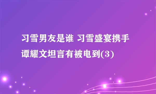 习雪男友是谁 习雪盛宴携手谭耀文坦言有被电到(3)
