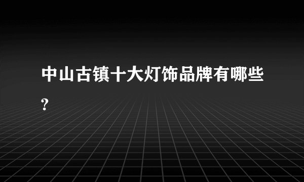 中山古镇十大灯饰品牌有哪些?
