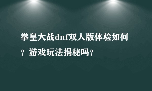 拳皇大战dnf双人版体验如何？游戏玩法揭秘吗？