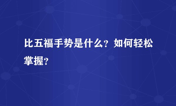 比五福手势是什么？如何轻松掌握？