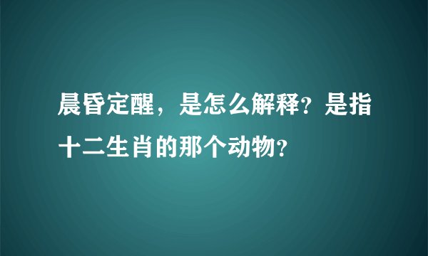 晨昏定醒，是怎么解释？是指十二生肖的那个动物？