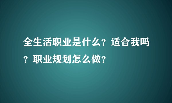 全生活职业是什么？适合我吗？职业规划怎么做？