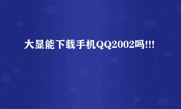 大显能下载手机QQ2002吗!!!