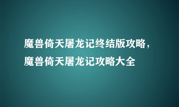 魔兽倚天屠龙记终结版攻略,魔兽倚天屠龙记攻略大全