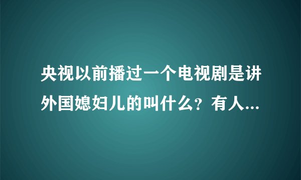 央视以前播过一个电视剧是讲外国媳妇儿的叫什么?有人知道么?