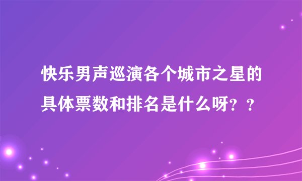 快乐男声巡演各个城市之星的具体票数和排名是什么呀？？