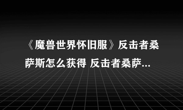 《魔兽世界怀旧服》反击者桑萨斯怎么获得 反击者桑萨斯获得方法
