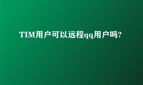 TIM用户可以远程qq用户吗?