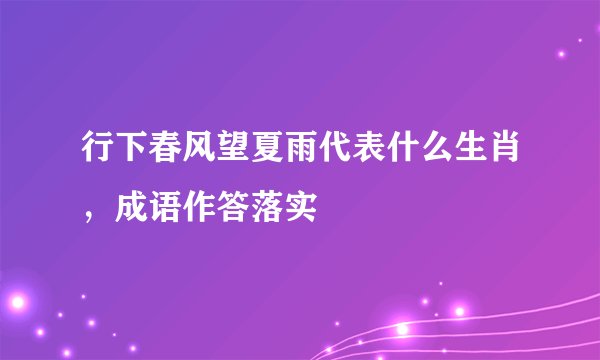 行下春风望夏雨代表什么生肖,成语作答落实