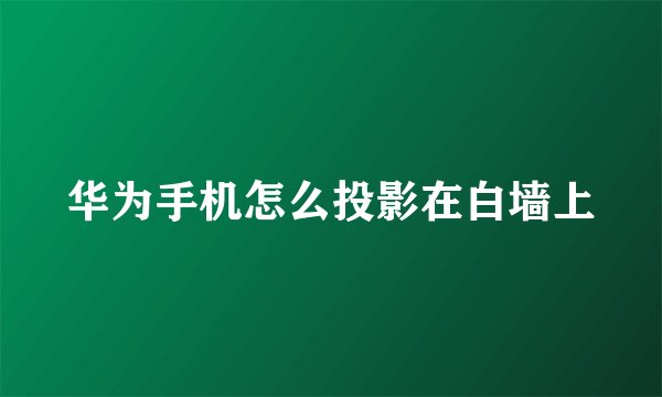 华为手机怎么投影在白墙上