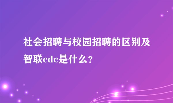社会招聘与校园招聘的区别及智联cdc是什么？