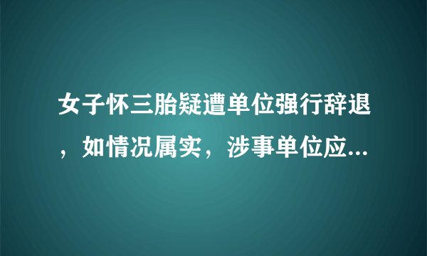 女子怀三胎疑遭单位强行辞退，如情况属实，涉事单位应承担什么责任？