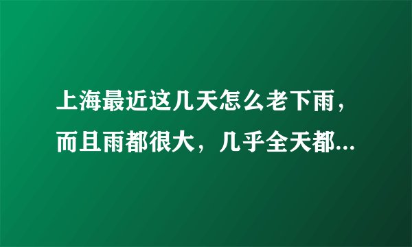 上海最近这几天怎么老下雨，而且雨都很大，几乎全天都在下雨，谁能解释下~~！！！