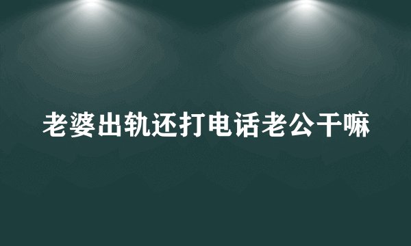 老婆出轨还打电话老公干嘛