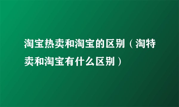 淘宝热卖和淘宝的区别（淘特卖和淘宝有什么区别）
