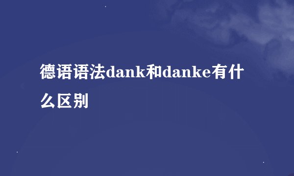 德语语法dank和danke有什么区别