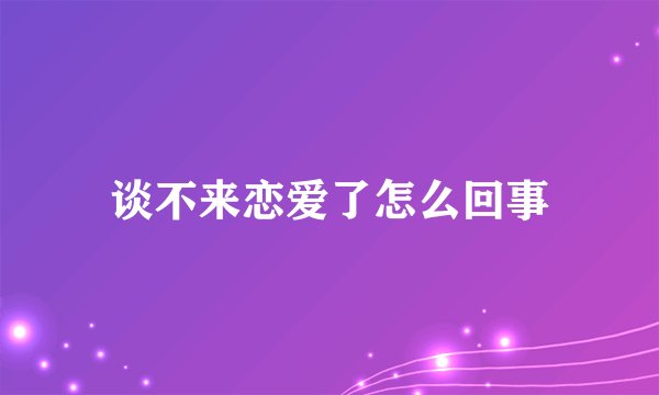 谈不来恋爱了怎么回事