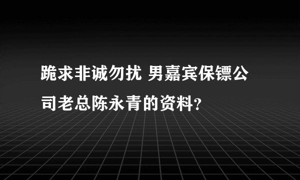 跪求非诚勿扰 男嘉宾保镖公司老总陈永青的资料？