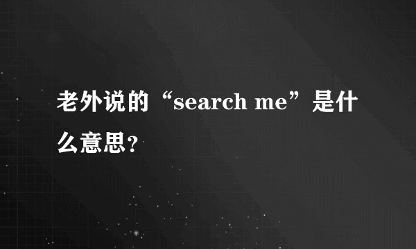 老外说的“search me”是什么意思？