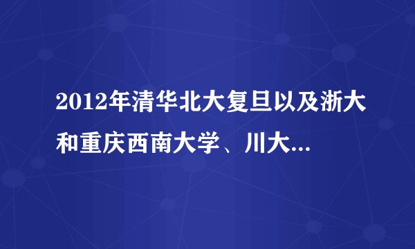 2012年清华北大复旦以及浙大和重庆西南大学、川大在四川的录取分数线是多少？