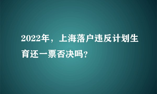 2022年，上海落户违反计划生育还一票否决吗？