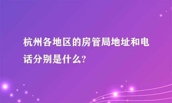 杭州各地区的房管局地址和电话分别是什么?