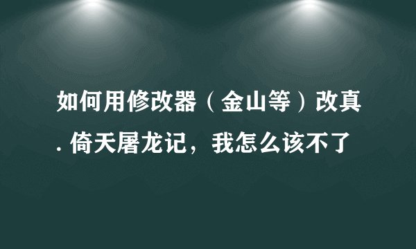 如何用修改器（金山等）改真. 倚天屠龙记，我怎么该不了