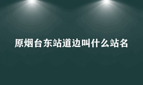 原烟台东站道边叫什么站名