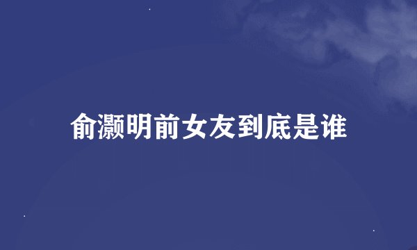 俞灏明前女友到底是谁