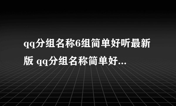 qq分组名称6组简单好听最新版 qq分组名称简单好听七个分组