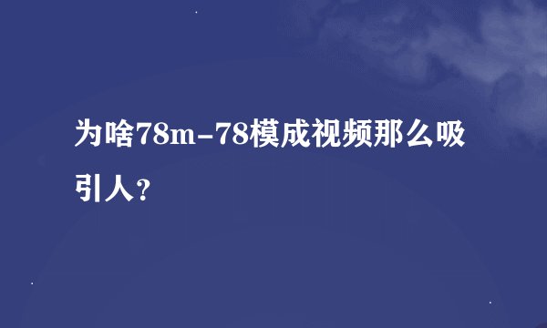为啥78m-78模成视频那么吸引人?