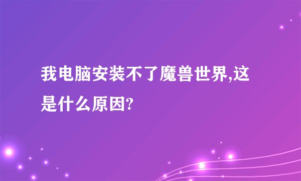 我电脑安装不了魔兽世界,这是什么原因?