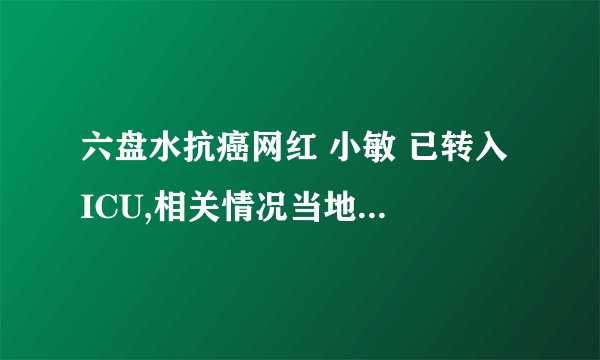 六盘水抗癌网红 小敏 已转入 ICU,相关情况当地正核实,具
