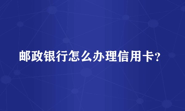 邮政银行怎么办理信用卡？